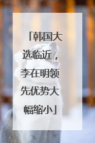 韩国大选临近，李在明领先优势大幅缩小