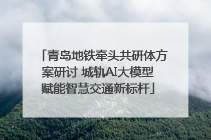 青岛地铁牵头共研体方案研讨 城轨AI大模型赋能智慧交通新标杆