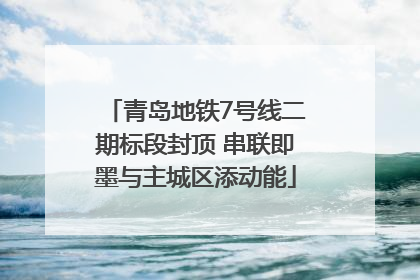 青岛地铁7号线二期标段封顶 串联即墨与主城区添动能
