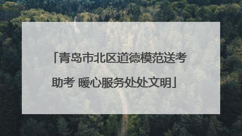 青岛市北区道德模范送考助考 暖心服务处处文明