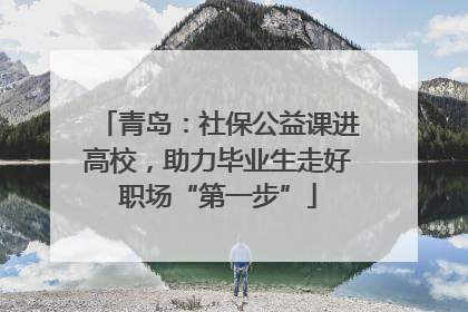 青岛：社保公益课进高校，助力毕业生走好职场“第一步”