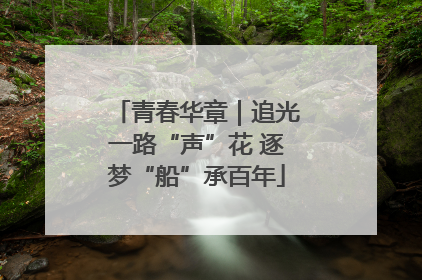 青春华章｜追光一路“声”花 逐梦“船”承百年