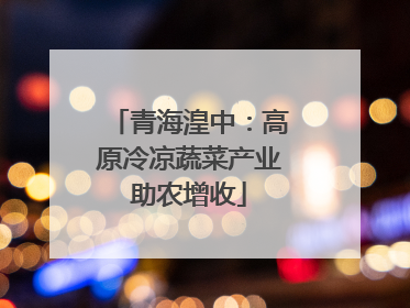 青海湟中：高原冷凉蔬菜产业助农增收