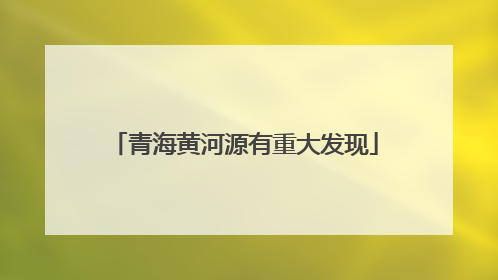 青海黄河源有重大发现