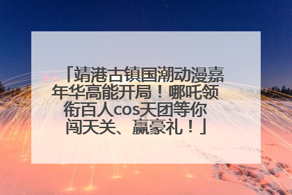 靖港古镇国潮动漫嘉年华高能开局！哪吒领衔百人cos天团等你闯天关、赢豪礼！