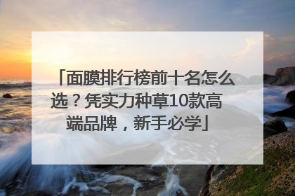 面膜排行榜前十名怎么选？凭实力种草10款高端品牌，新手必学