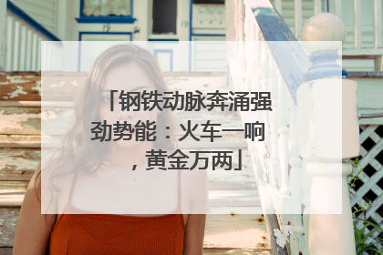 钢铁动脉奔涌强劲势能：火车一响，黄金万两