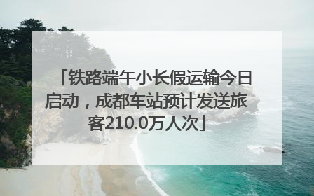铁路端午小长假运输今日启动，成都车站预计发送旅客210.0万人次