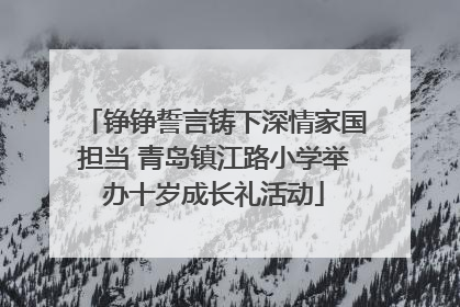铮铮誓言铸下深情家国担当 青岛镇江路小学举办十岁成长礼活动