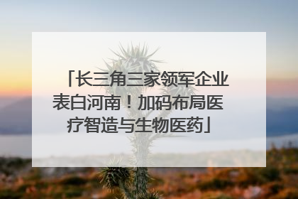 长三角三家领军企业表白河南！加码布局医疗智造与生物医药