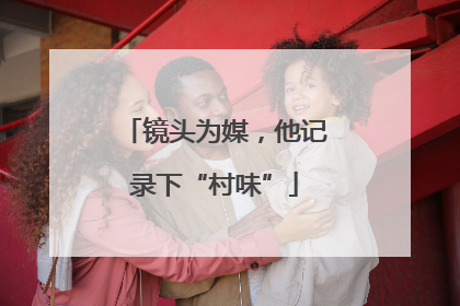 镜头为媒，他记录下“村味”