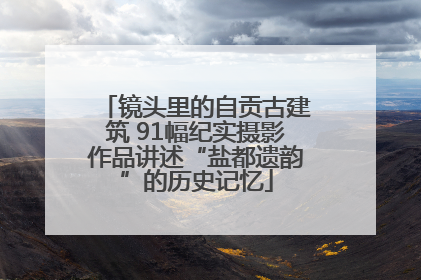 镜头里的自贡古建筑 91幅纪实摄影作品讲述“盐都遗韵”的历史记忆
