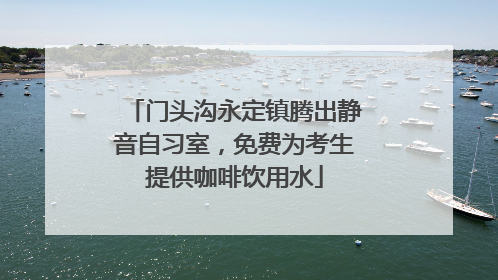 门头沟永定镇腾出静音自习室，免费为考生提供咖啡饮用水
