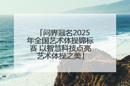 问界冠名2025年全国艺术体操锦标赛 以智慧科技点亮艺术体操之美