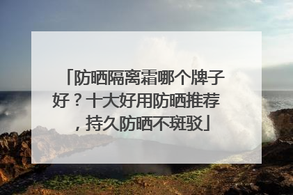 防晒隔离霜哪个牌子好？十大好用防晒推荐，持久防晒不斑驳
