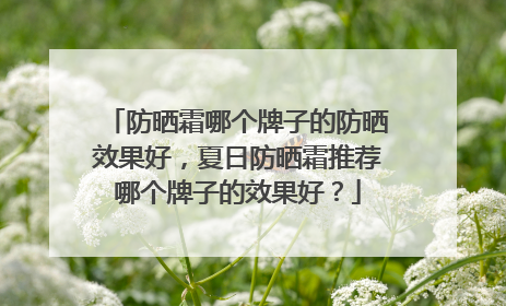 防晒霜哪个牌子的防晒效果好，夏日防晒霜推荐哪个牌子的效果好？