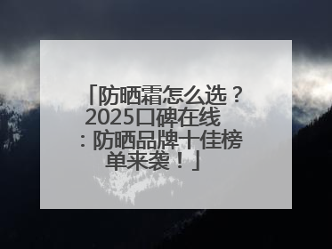 防晒霜怎么选？2025口碑在线：防晒品牌十佳榜单来袭！