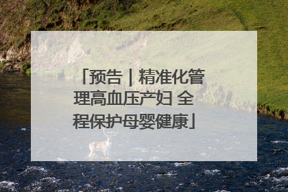 预告｜精准化管理高血压产妇 全程保护母婴健康