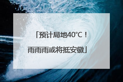 预计局地40℃！雨雨雨或将抵安徽