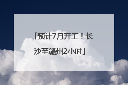 预计7月开工！长沙至赣州2小时