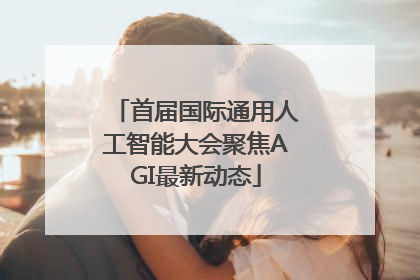 首届国际通用人工智能大会聚焦AGI最新动态