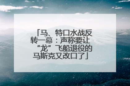 马、特口水战反转一幕：声称要让“龙”飞船退役的马斯克又改口了