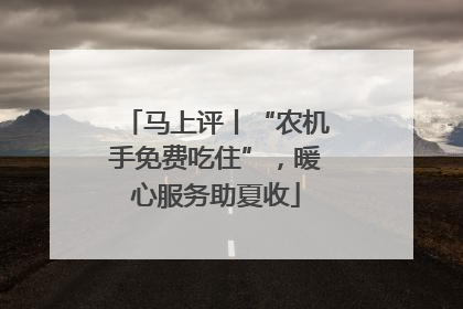 马上评丨“农机手免费吃住”，暖心服务助夏收