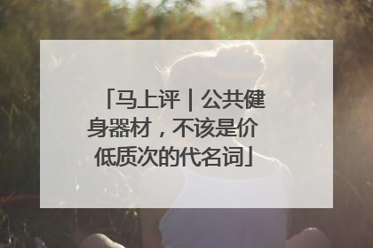 马上评｜公共健身器材，不该是价低质次的代名词