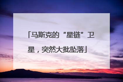 马斯克的“星链”卫星，突然大批坠落
