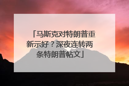 马斯克对特朗普重新示好？深夜连转两条特朗普帖文