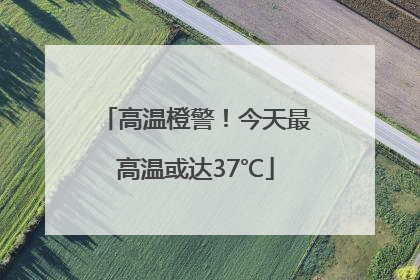 高温橙警！今天最高温或达37℃