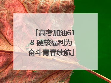 高考加油618 硬核福利为奋斗青春续航
