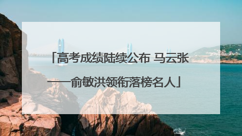 高考成绩陆续公布 马云张一一俞敏洪领衔落榜名人