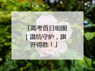 高考首日组图｜温情守护，旗开得胜！
