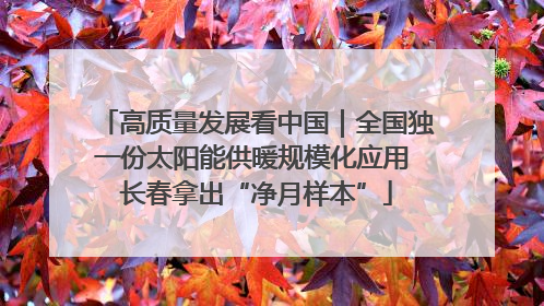 高质量发展看中国｜全国独一份太阳能供暖规模化应用 长春拿出“净月样本”