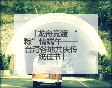 龙舟竞渡 “粽”情端午——台湾各地共庆传统佳节