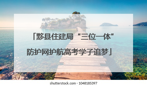 黟县住建局“三位一体”防护网护航高考学子追梦