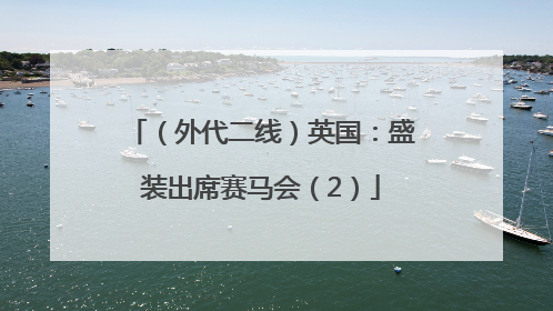 （外代二线）英国：盛装出席赛马会（2）