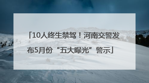 10人终生禁驾！河南交警发布5月份“五大曝光”警示
