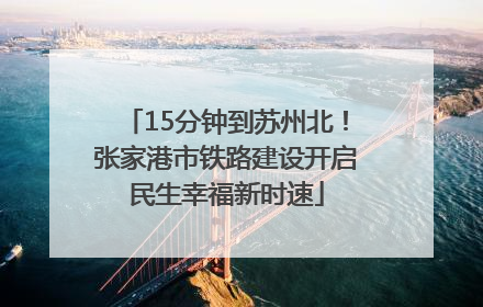 15分钟到苏州北！张家港市铁路建设开启民生幸福新时速