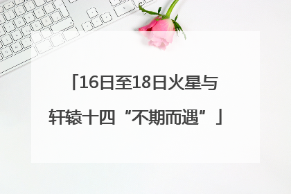 16日至18日火星与轩辕十四“不期而遇”