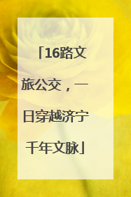 16路文旅公交，一日穿越济宁千年文脉