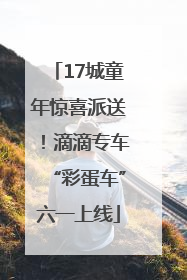 17城童年惊喜派送！滴滴专车“彩蛋车”六一上线