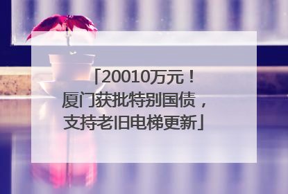 20010万元！厦门获批特别国债，支持老旧电梯更新