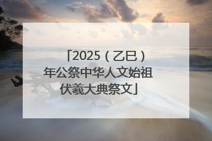 2025（乙巳）年公祭中华人文始祖伏羲大典祭文