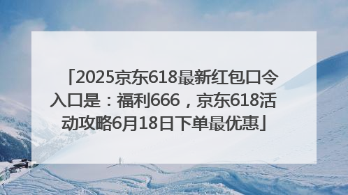 2025京东618最新红包口令入口是：福利666，京东618活动攻略6月18日下单最优惠