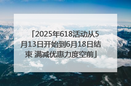 2025年618活动从5月13日开始到6月18日结束 满减优惠力度空前
