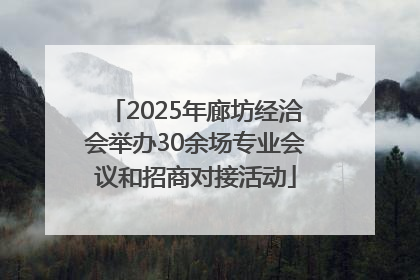 2025年廊坊经洽会举办30余场专业会议和招商对接活动