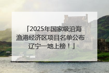 2025年国家级沿海渔港经济区项目名单公布 辽宁一地上榜！
