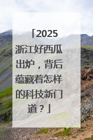 2025浙江好西瓜出炉，背后蕴藏着怎样的科技新门道？